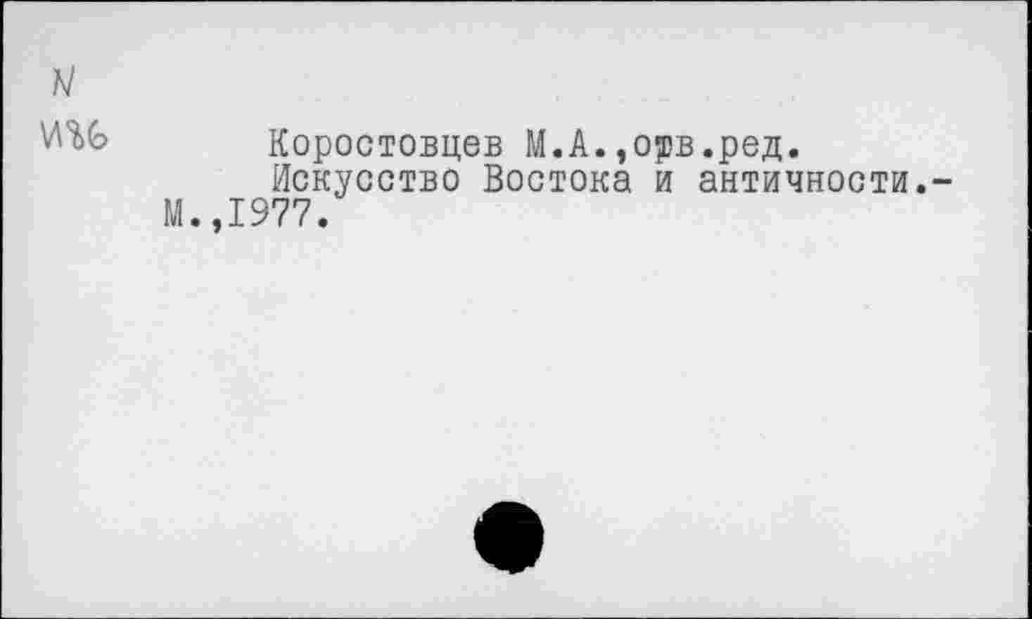 ﻿
Коростовцев М.А.,орв.ред.
Искусство Востока и античности.-М.,1977.